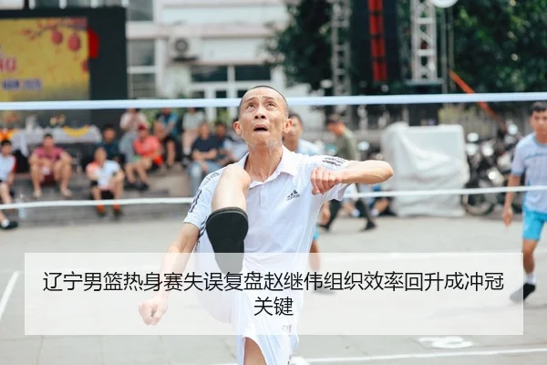 辽宁男篮热身赛失误复盘赵继伟组织效率回升成冲冠关键